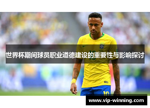 世界杯期间球员职业道德建设的重要性与影响探讨