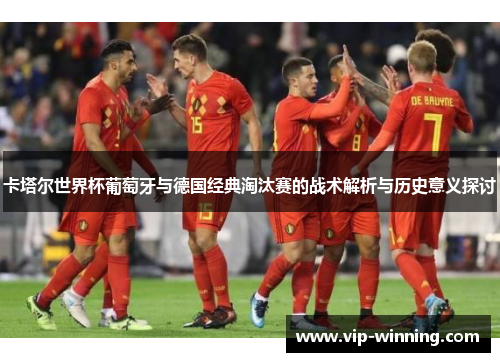 卡塔尔世界杯葡萄牙与德国经典淘汰赛的战术解析与历史意义探讨