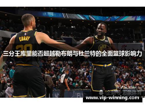 三分王库里能否超越勒布朗与杜兰特的全面篮球影响力