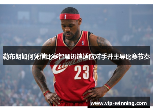 勒布朗如何凭借比赛智慧迅速适应对手并主导比赛节奏
