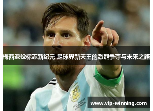 梅西退役标志新纪元 足球界新天王的激烈争夺与未来之路