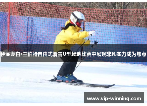 伊丽莎白·兰伯特自由式滑雪U型场地比赛中展现非凡实力成为焦点