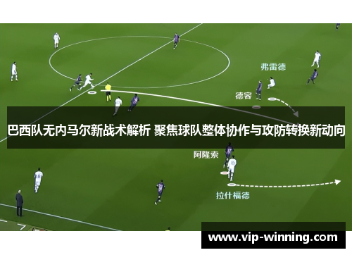 巴西队无内马尔新战术解析 聚焦球队整体协作与攻防转换新动向