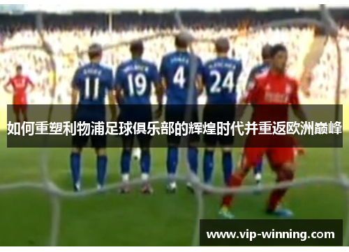 如何重塑利物浦足球俱乐部的辉煌时代并重返欧洲巅峰