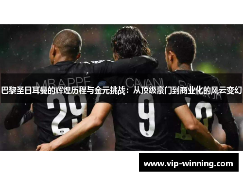 巴黎圣日耳曼的辉煌历程与金元挑战：从顶级豪门到商业化的风云变幻