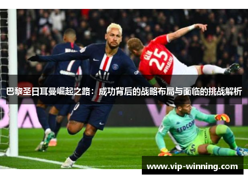 巴黎圣日耳曼崛起之路：成功背后的战略布局与面临的挑战解析