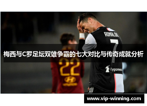 梅西与C罗足坛双雄争霸的七大对比与传奇成就分析