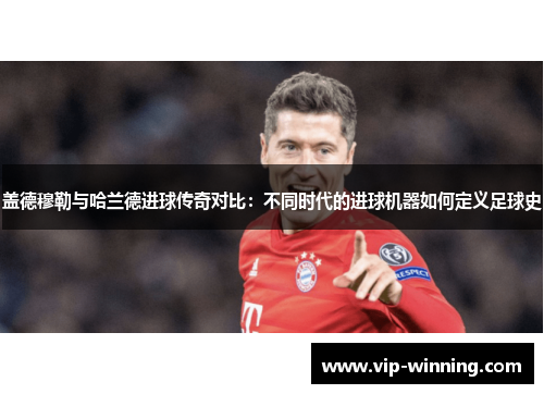 盖德穆勒与哈兰德进球传奇对比：不同时代的进球机器如何定义足球史