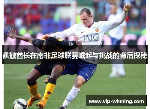 凯撒酋长在南非足球联赛崛起与挑战的背后探秘