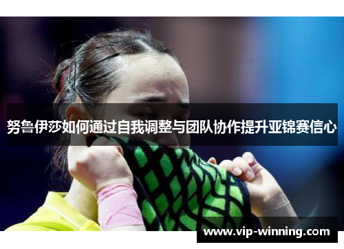 努鲁伊莎如何通过自我调整与团队协作提升亚锦赛信心