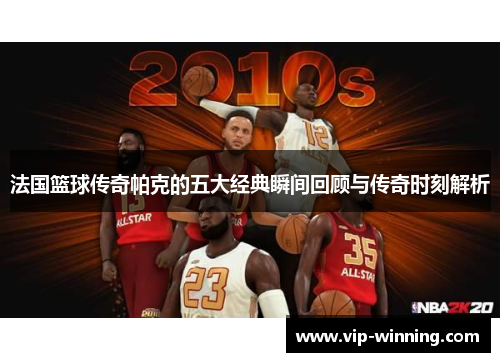 法国篮球传奇帕克的五大经典瞬间回顾与传奇时刻解析