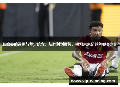 滕哈赫的远见与坚定信念：从胜利到度假，探索未来足球的蜕变之路