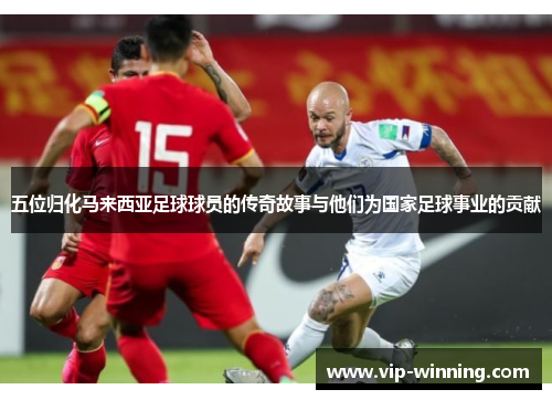 五位归化马来西亚足球球员的传奇故事与他们为国家足球事业的贡献