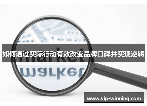 如何通过实际行动有效改变品牌口碑并实现逆转