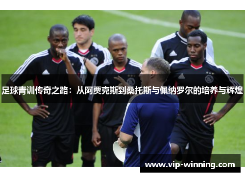 足球青训传奇之路：从阿贾克斯到桑托斯与佩纳罗尔的培养与辉煌