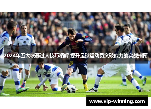 2024年五大联赛过人技巧精解 提升足球运动员突破能力的实战指南