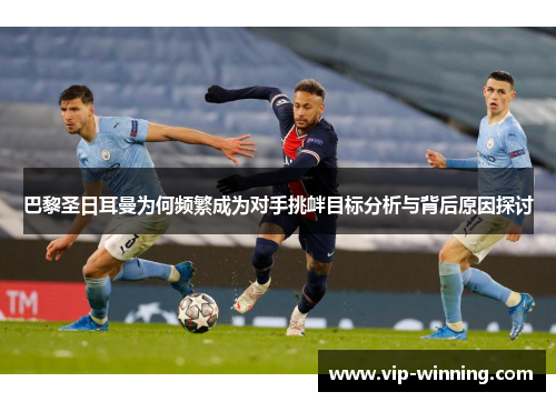 巴黎圣日耳曼为何频繁成为对手挑衅目标分析与背后原因探讨