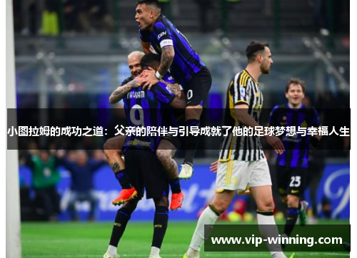 小图拉姆的成功之道：父亲的陪伴与引导成就了他的足球梦想与幸福人生