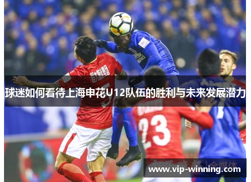 球迷如何看待上海申花U12队伍的胜利与未来发展潜力