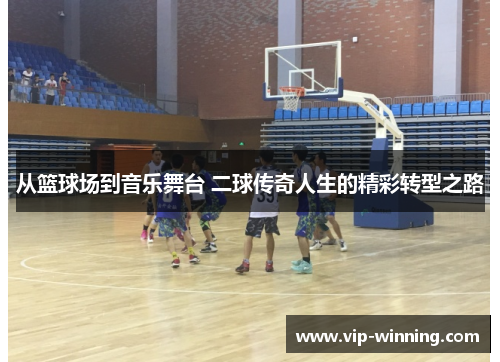 从篮球场到音乐舞台 二球传奇人生的精彩转型之路