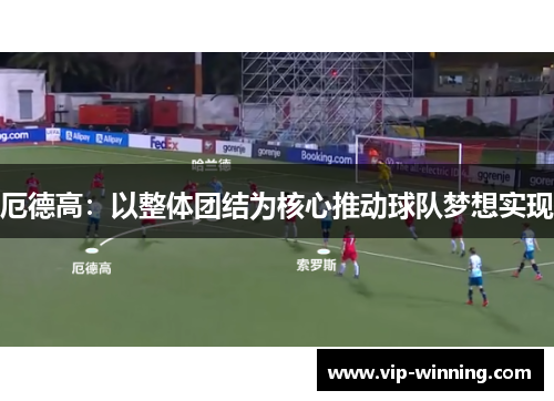 厄德高：以整体团结为核心推动球队梦想实现