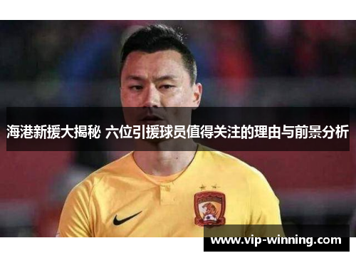 海港新援大揭秘 六位引援球员值得关注的理由与前景分析