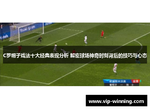 C罗帽子戏法十大经典表现分析 解密球场神奇时刻背后的技巧与心态
