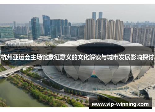 杭州亚运会主场馆象征意义的文化解读与城市发展影响探讨