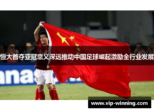 恒大首夺亚冠意义深远推动中国足球崛起激励全行业发展