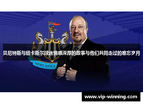 贝尼特斯与纽卡斯尔球迷情感深厚的故事与他们共同走过的难忘岁月