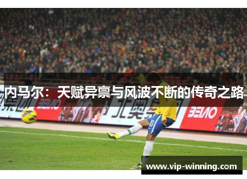 内马尔：天赋异禀与风波不断的传奇之路