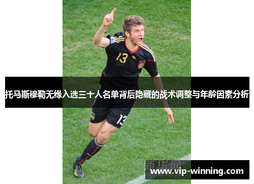 托马斯穆勒无缘入选三十人名单背后隐藏的战术调整与年龄因素分析
