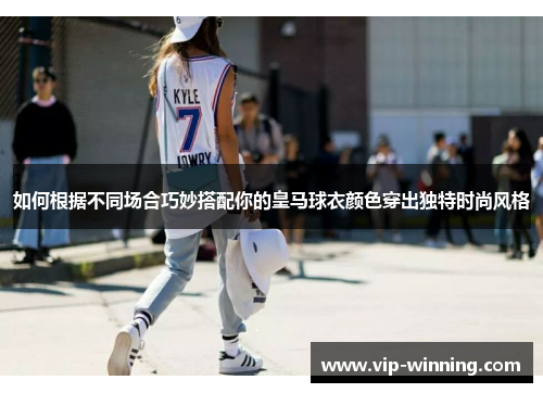 如何根据不同场合巧妙搭配你的皇马球衣颜色穿出独特时尚风格