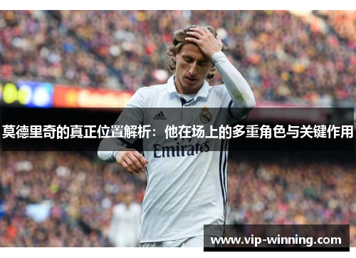 莫德里奇的真正位置解析：他在场上的多重角色与关键作用